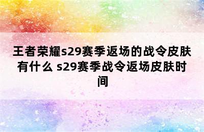 王者荣耀s29赛季返场的战令皮肤有什么 s29赛季战令返场皮肤时间